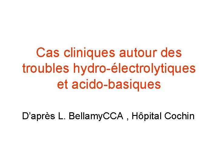 Cas cliniques autour des troubles hydro-électrolytiques et acido-basiques D’après L. Bellamy. CCA , Hôpital