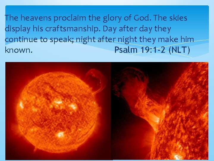 The heavens proclaim the glory of God. The skies display his craftsmanship. Day after