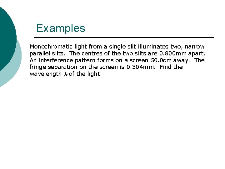 Examples Monochromatic light from a single slit illuminates two, narrow parallel slits. The centres Examples Monochromatic light from a single slit illuminates two, narrow parallel slits. The centres