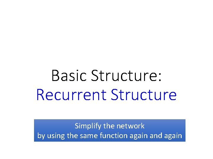 Basic Structure: Recurrent Structure Simplify the network by using the same function again and