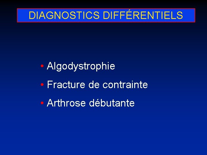 DIAGNOSTICS DIFFÉRENTIELS • Algodystrophie • Fracture de contrainte • Arthrose débutante 