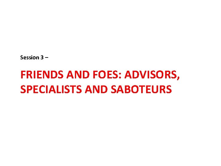 Session 3 – FRIENDS AND FOES: ADVISORS, SPECIALISTS AND SABOTEURS 