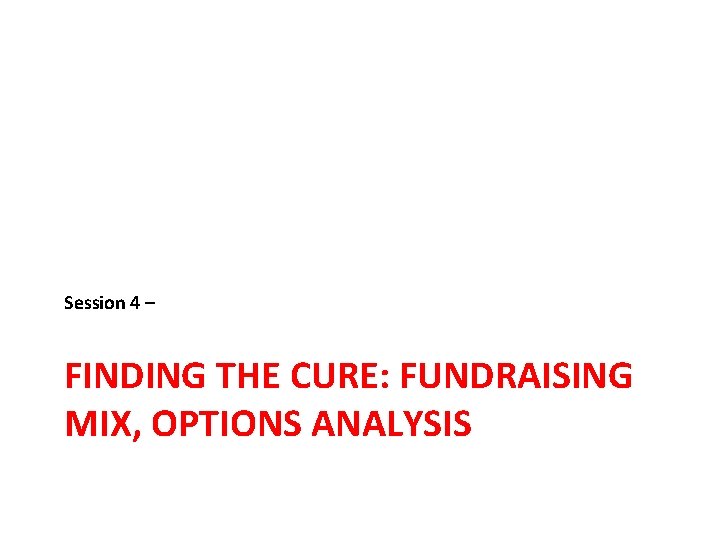 Session 4 – FINDING THE CURE: FUNDRAISING MIX, OPTIONS ANALYSIS 