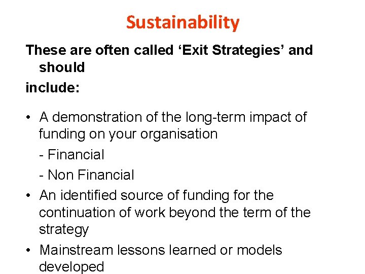 Sustainability These are often called ‘Exit Strategies’ and should include: • A demonstration of