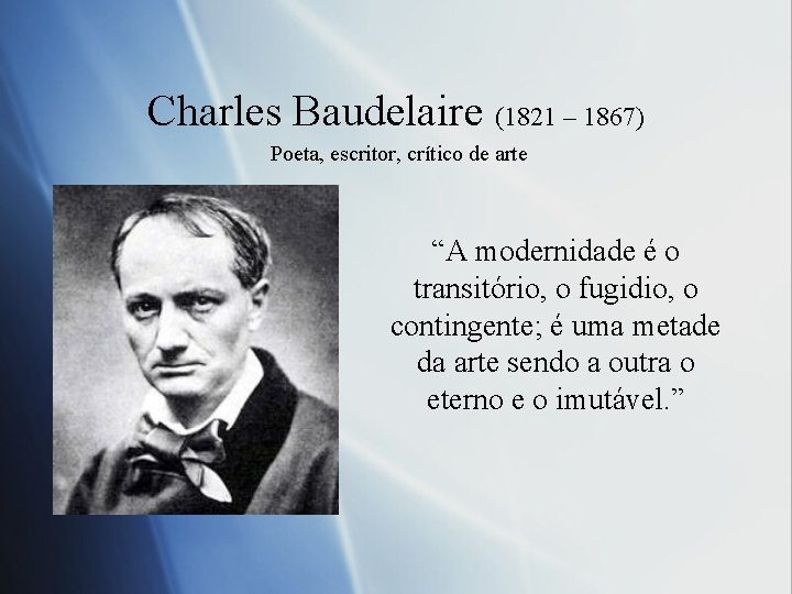 Charles Baudelaire (1821 – 1867) Poeta, escritor, crítico de arte “A modernidade é o