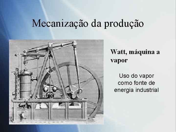 Mecanização da produção Watt, máquina a vapor Uso do vapor como fonte de energia