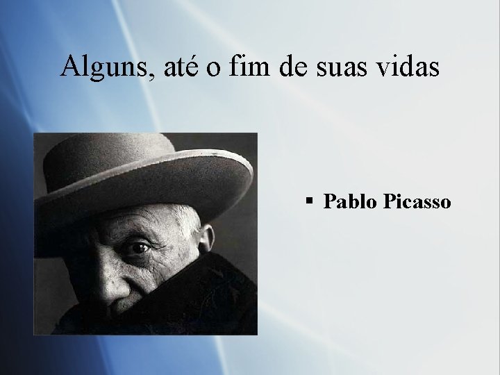 Alguns, até o fim de suas vidas § Pablo Picasso 