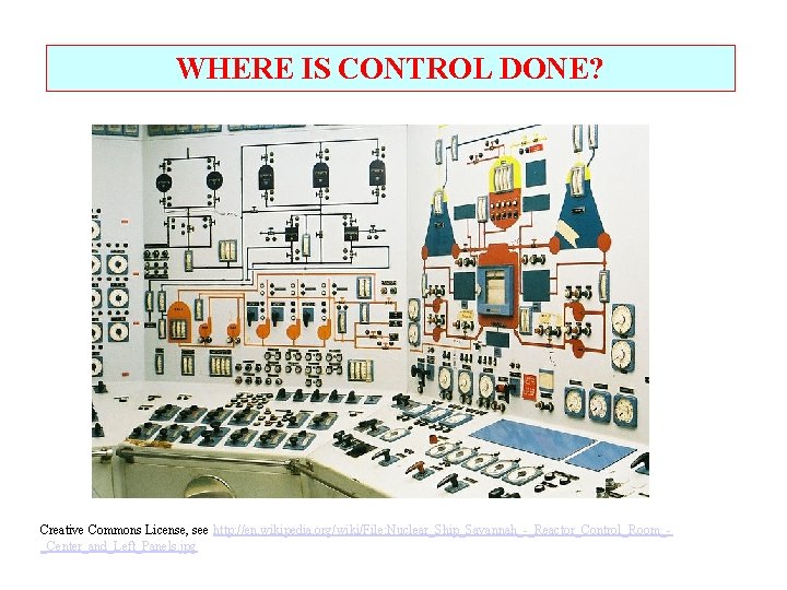 WHERE IS CONTROL DONE? Creative Commons License, see http: //en. wikipedia. org/wiki/File: Nuclear_Ship_Savannah_-_Reactor_Control_Room__Center_and_Left_Panels. jpg