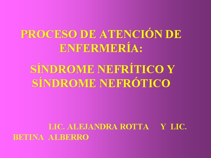 PROCESO DE ATENCIÓN DE ENFERMERÍA: SÍNDROME NEFRÍTICO Y SÍNDROME NEFRÓTICO LIC. ALEJANDRA ROTTA BETINA