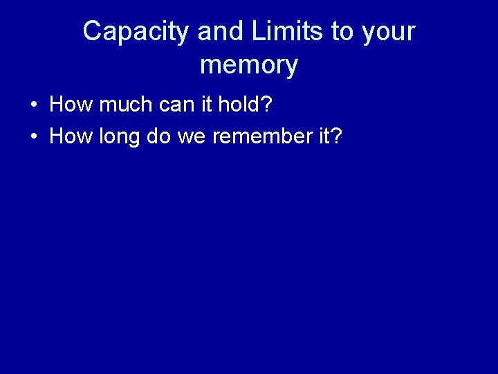 Capacity and Limits to your memory • How much can it hold? • How