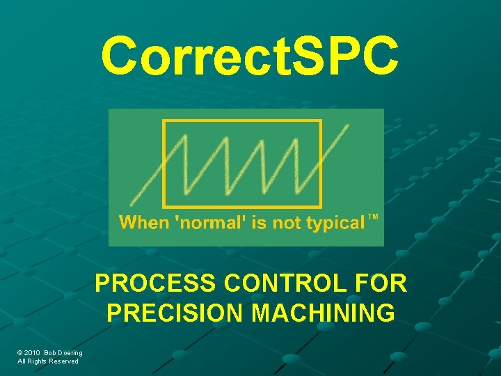 Correct. SPC PROCESS CONTROL FOR PRECISION MACHINING © 2010 Bob Doering © 2010 Bob