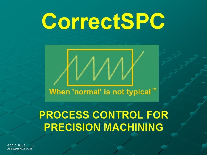 Correct. SPC PROCESS CONTROL FOR PRECISION MACHINING © 2010 Bob Doering © 2010 Bob