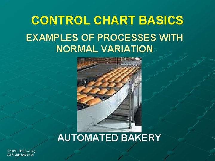 CONTROL CHART BASICS EXAMPLES OF PROCESSES WITH NORMAL VARIATION AUTOMATED BAKERY © 2010 Bob