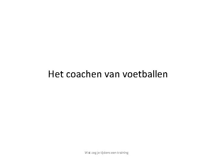 Het coachen van voetballen Wat zeg je tijdens een training 