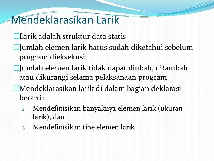 Mendeklarasikan Larik �Larik adalah struktur data statis �Jumlah elemen larik harus sudah diketahui sebelum