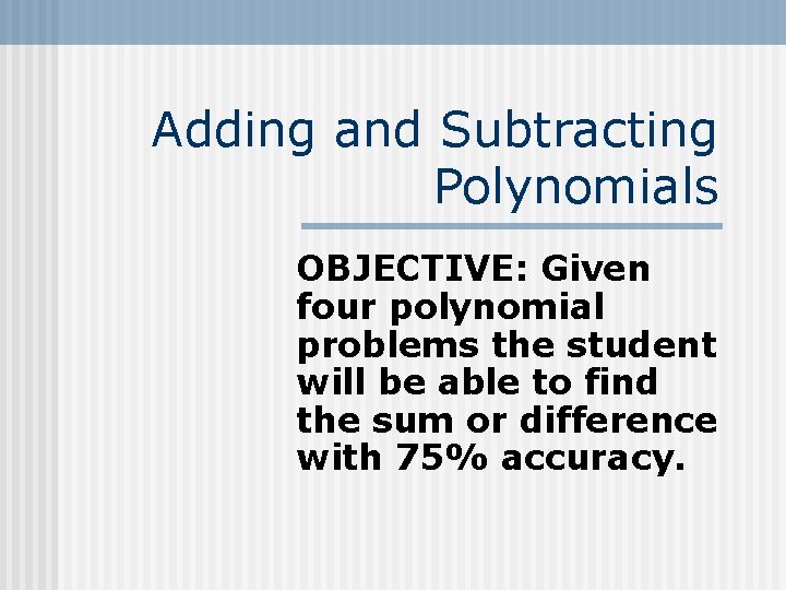 Adding and Subtracting Polynomials OBJECTIVE: Given four polynomial problems the student will be able