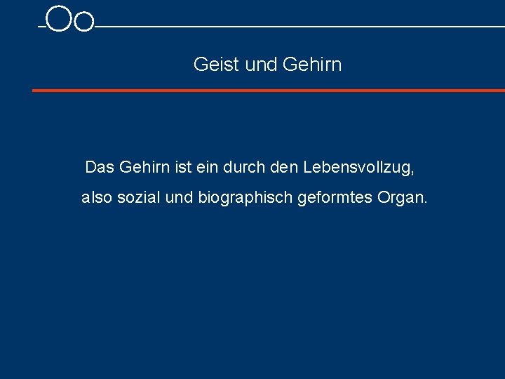 Geist und Gehirn Das Gehirn ist ein durch den Lebensvollzug, also sozial und biographisch