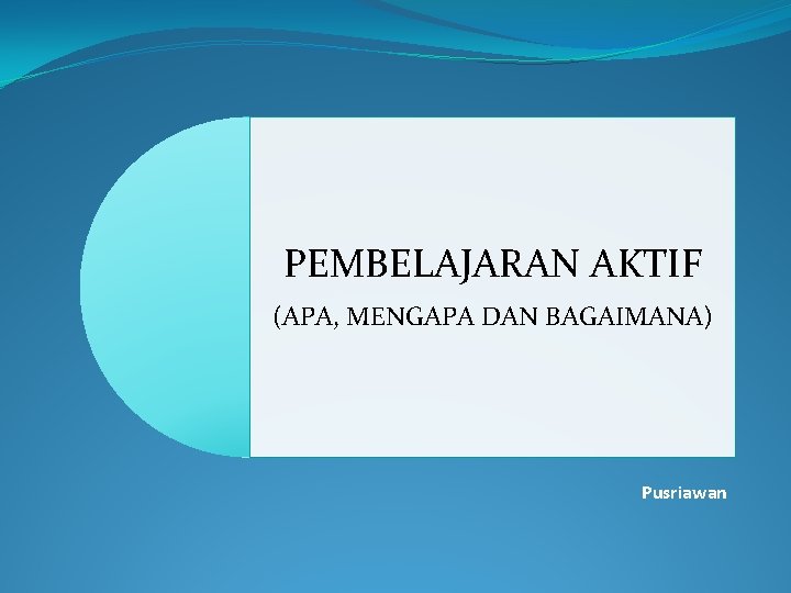 PEMBELAJARAN AKTIF (APA, MENGAPA DAN BAGAIMANA) Pusriawan 