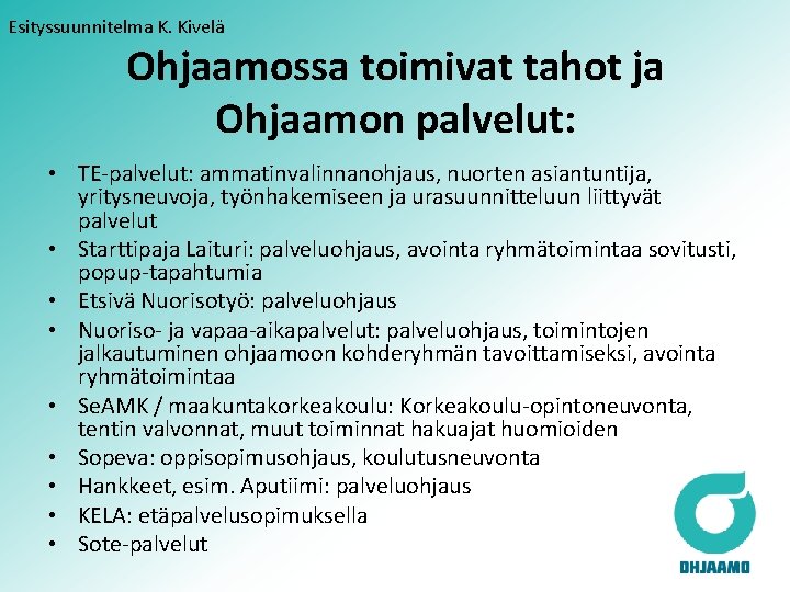 Esityssuunnitelma K. Kivelä Ohjaamossa toimivat tahot ja Ohjaamon palvelut: • TE-palvelut: ammatinvalinnanohjaus, nuorten asiantuntija,