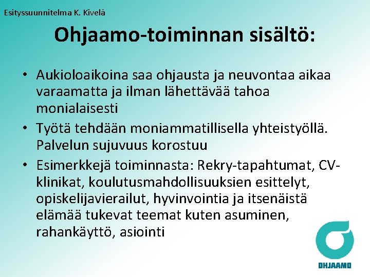 Esityssuunnitelma K. Kivelä Ohjaamo-toiminnan sisältö: • Aukioloaikoina saa ohjausta ja neuvontaa aikaa varaamatta ja