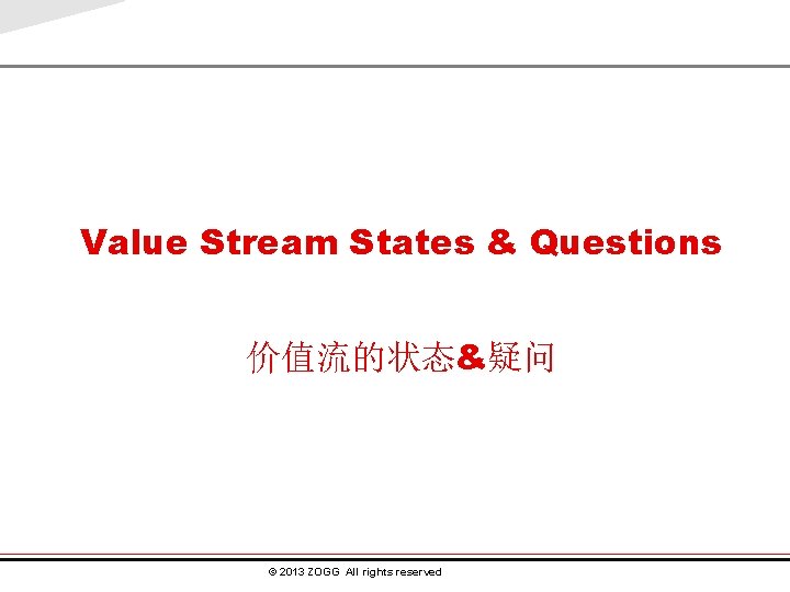 Value Stream States & Questions 价值流的状态&疑问 © 2013 ZOGG All rights reserved. 