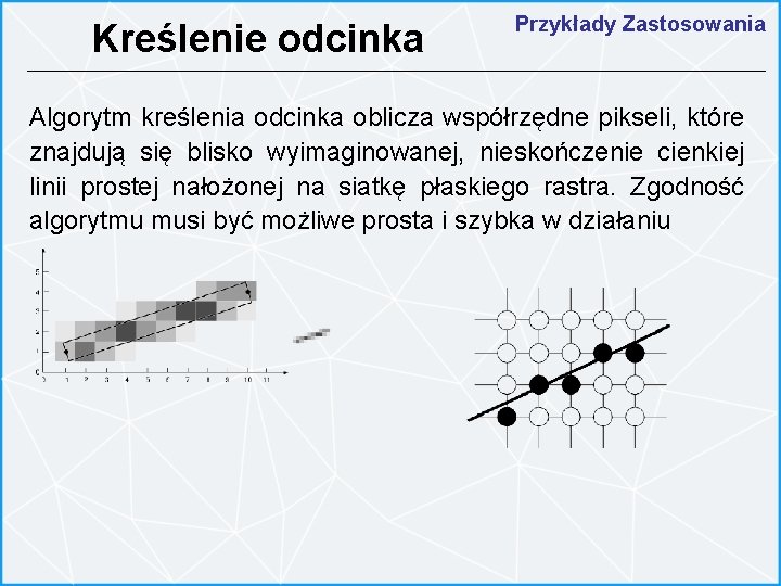 Kreślenie odcinka Przykłady Zastosowania Algorytm kreślenia odcinka oblicza współrzędne pikseli, które znajdują się blisko