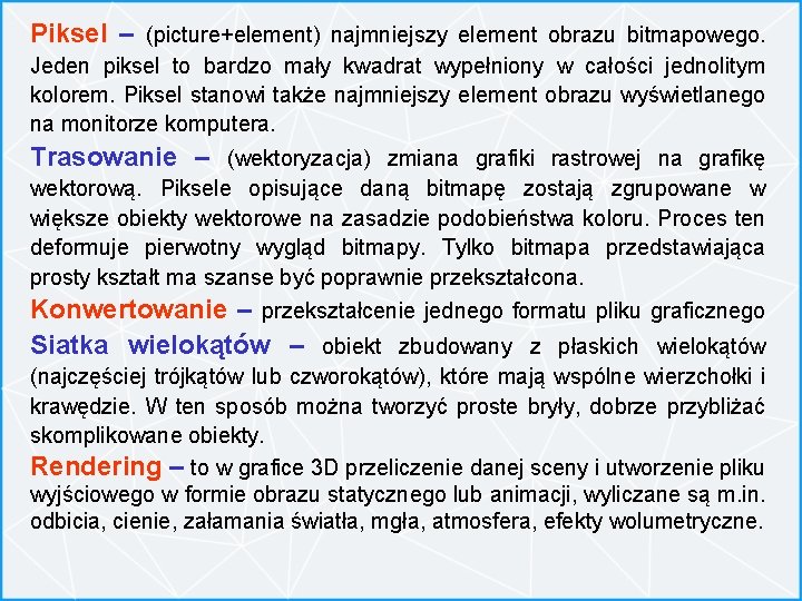 Piksel – (picture+element) najmniejszy element obrazu bitmapowego. Jeden piksel to bardzo mały kwadrat wypełniony