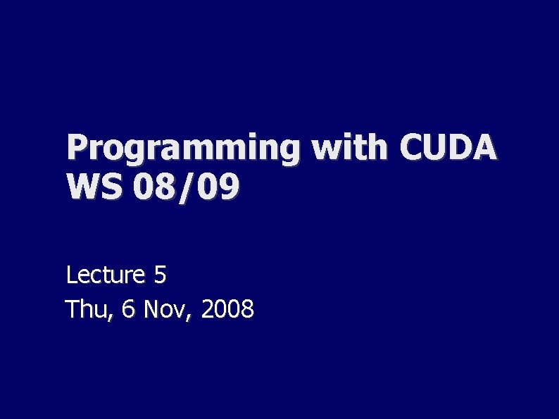 Programming with CUDA WS 08/09 Lecture 5 Thu, 6 Nov, 2008 Programming with CUDA WS 08/09 Lecture 5 Thu, 6 Nov, 2008