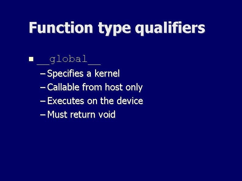 Function type qualifiers __global__ – Specifies a kernel – Callable from host only – Function type qualifiers __global__ – Specifies a kernel – Callable from host only –