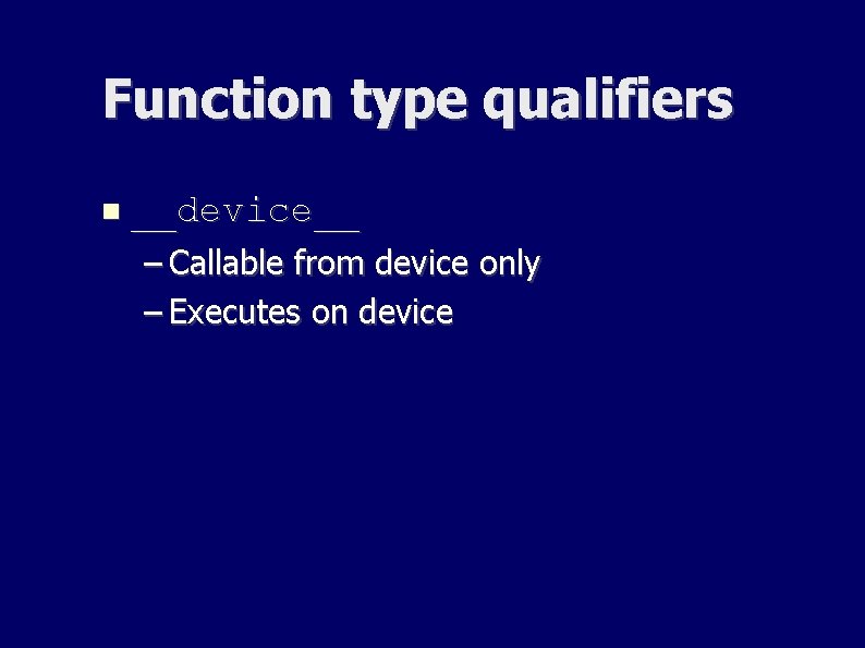 Function type qualifiers __device__ – Callable from device only – Executes on device Function type qualifiers __device__ – Callable from device only – Executes on device
