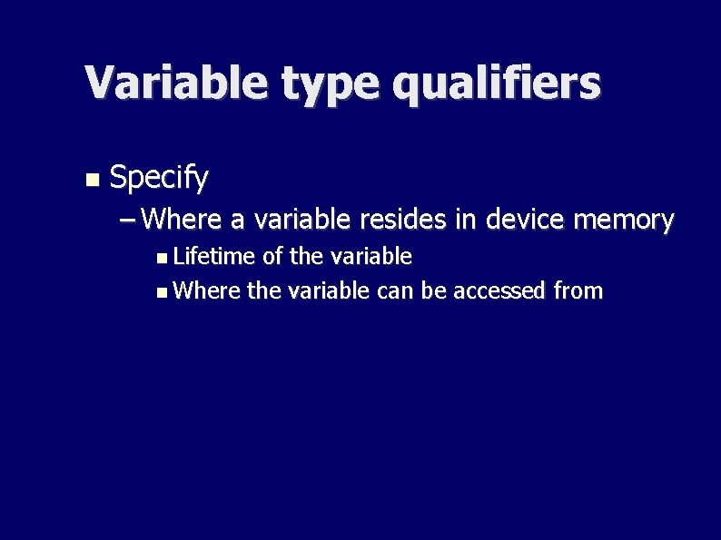 Variable type qualifiers Specify – Where a variable resides in device memory Lifetime of Variable type qualifiers Specify – Where a variable resides in device memory Lifetime of