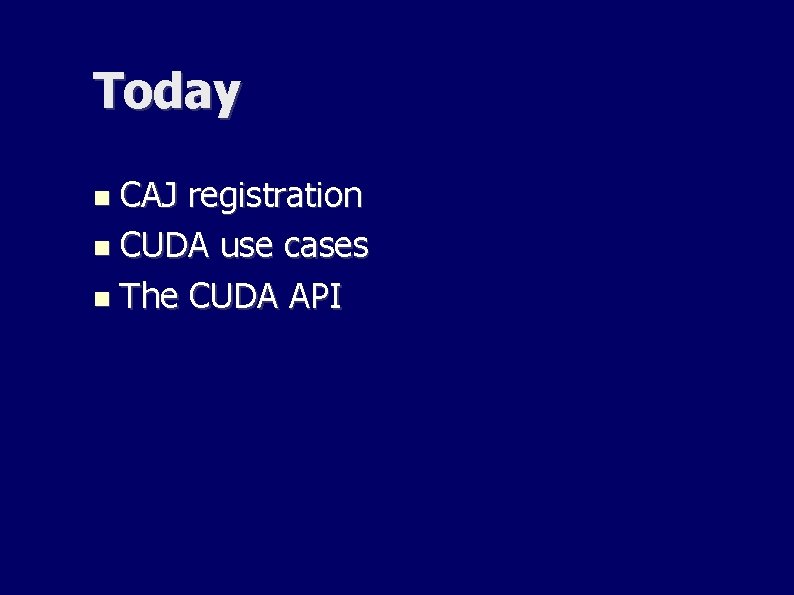 Today CAJ registration CUDA use cases The CUDA API Today CAJ registration CUDA use cases The CUDA API