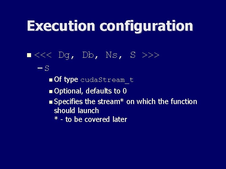Execution configuration <<< Dg, Db, Ns, S >>> –S Of type cuda. Stream_t Optional, Execution configuration <<< Dg, Db, Ns, S >>> –S Of type cuda. Stream_t Optional,