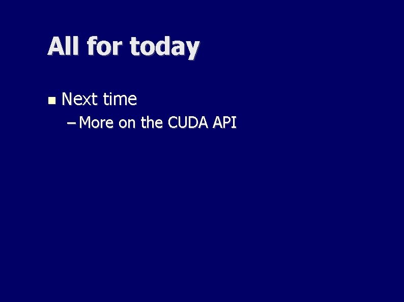 All for today Next time – More on the CUDA API All for today Next time – More on the CUDA API