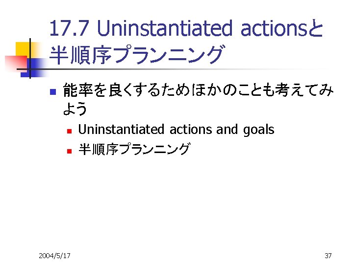 17. 7 Uninstantiated actionsと 半順序プランニング n 能率を良くするためほかのことも考えてみ よう n n 2004/5/17 Uninstantiated actions and