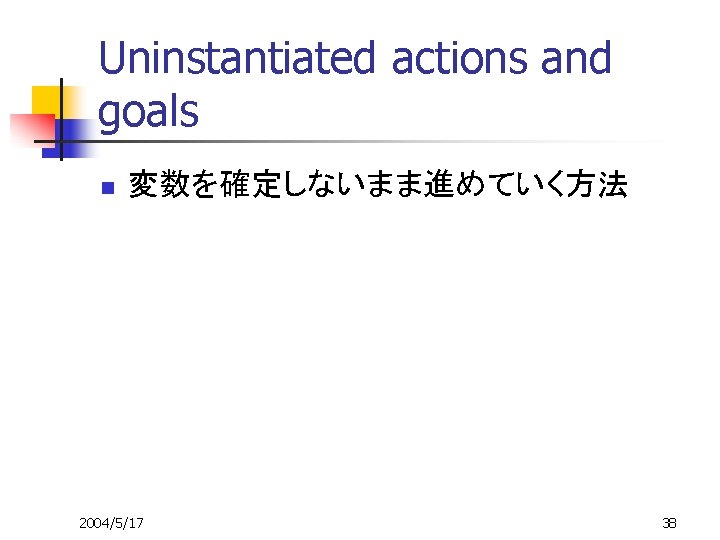 Uninstantiated actions and goals n 変数を確定しないまま進めていく方法 2004/5/17 38 