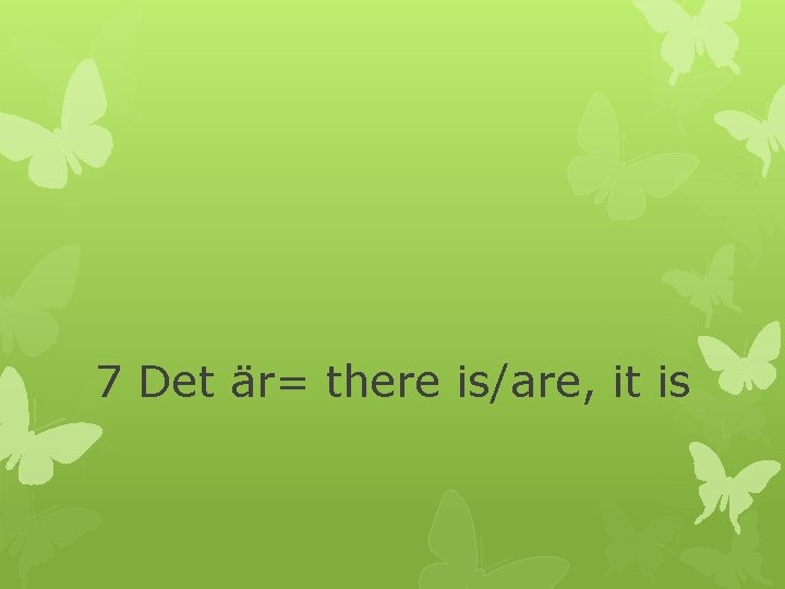 7 Det är= there is/are, it is 