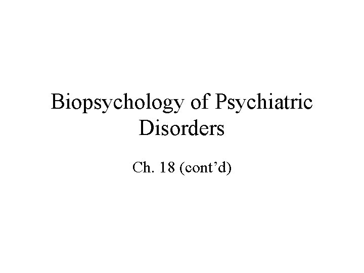 Biopsychology of Psychiatric Disorders Ch. 18 (cont’d) 