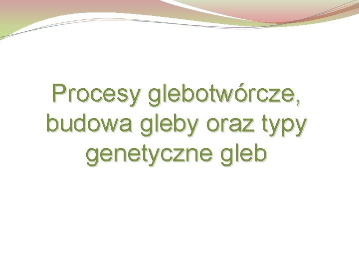 Procesy glebotwórcze, budowa gleby oraz typy genetyczne gleb 