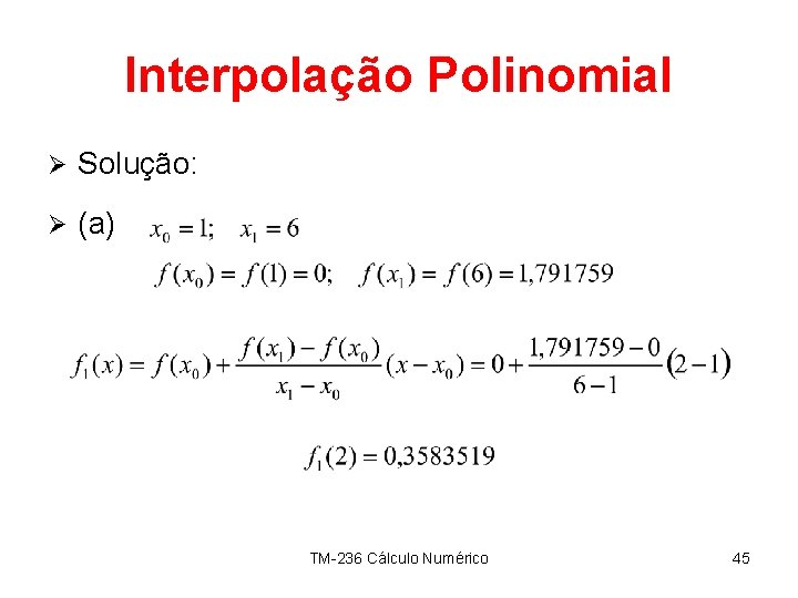 Interpolação Polinomial Ø Solução: Ø (a) TM-236 Cálculo Numérico 45 