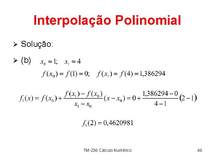 Interpolação Polinomial Ø Solução: Ø (b) TM-236 Cálculo Numérico 46 