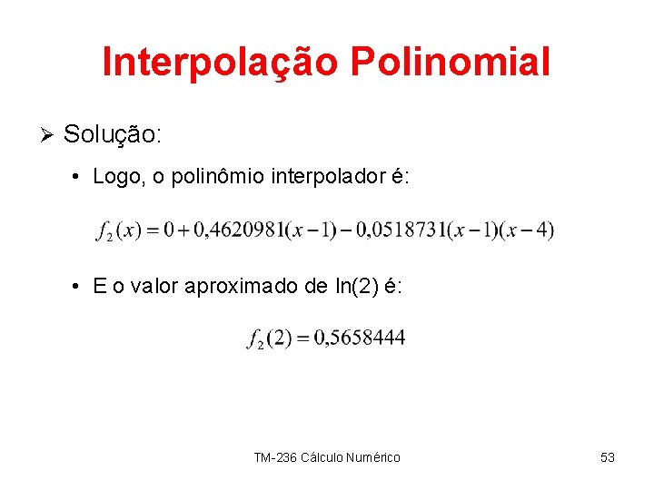 Interpolação Polinomial Ø Solução: • Logo, o polinômio interpolador é: • E o valor