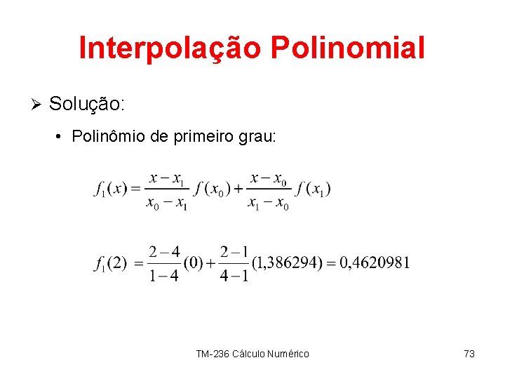 Interpolação Polinomial Ø Solução: • Polinômio de primeiro grau: TM-236 Cálculo Numérico 73 