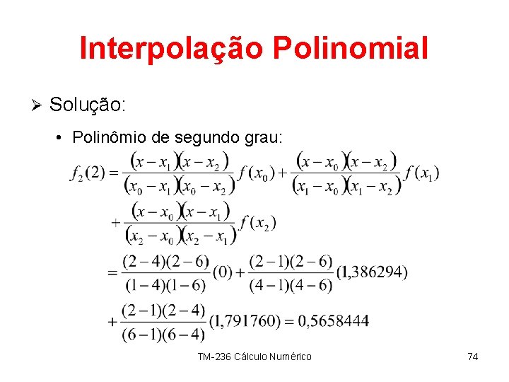 Interpolação Polinomial Ø Solução: • Polinômio de segundo grau: TM-236 Cálculo Numérico 74 