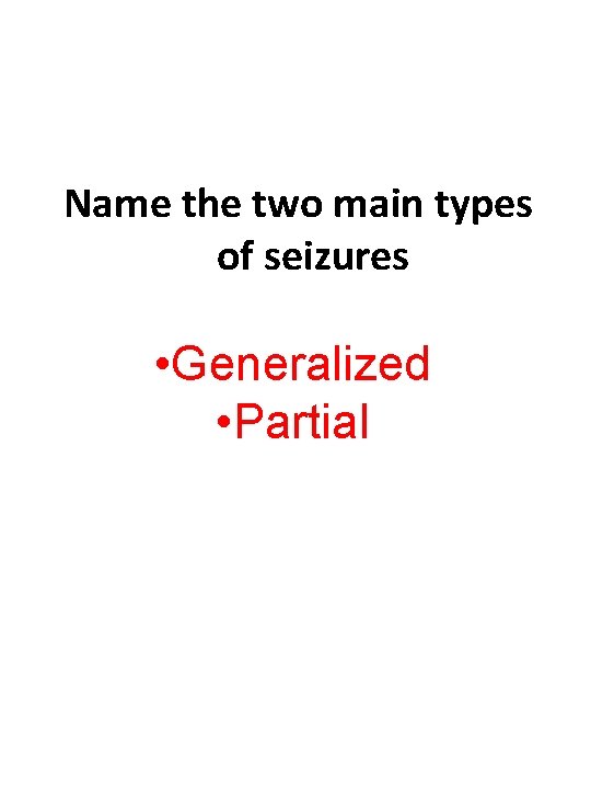 Name the two main types of seizures • Generalized • Partial 