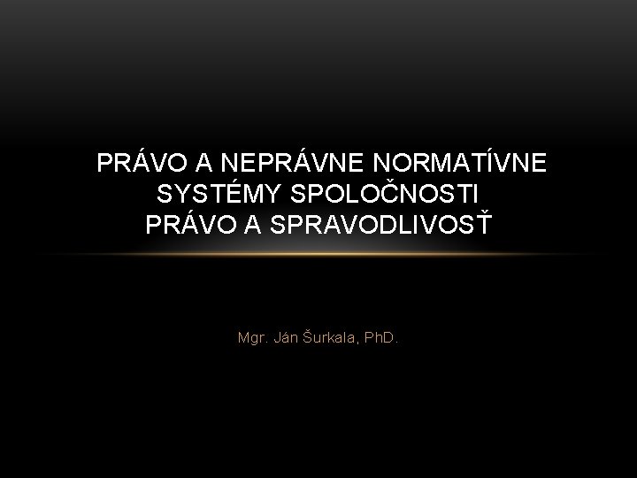 PRÁVO A NEPRÁVNE NORMATÍVNE SYSTÉMY SPOLOČNOSTI PRÁVO A SPRAVODLIVOSŤ Mgr. Ján Šurkala, Ph. D. PRÁVO A NEPRÁVNE NORMATÍVNE SYSTÉMY SPOLOČNOSTI PRÁVO A SPRAVODLIVOSŤ Mgr. Ján Šurkala, Ph. D.