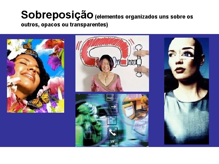 Sobreposição (elementos organizados uns sobre os outros, opacos ou transparentes) 