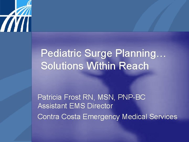 Pediatric Surge Planning… Solutions Within Reach Patricia Frost RN, MSN, PNP-BC Assistant EMS Director