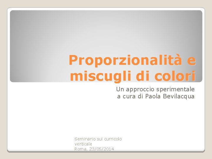 Proporzionalità e miscugli di colori Un approccio sperimentale a cura di Paola Bevilacqua Seminario