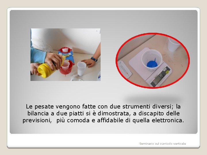 Le pesate vengono fatte con due strumenti diversi; la bilancia a due piatti si